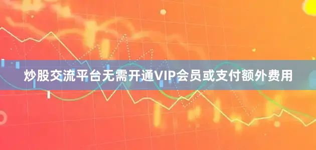 炒股交流平台无需开通VIP会员或支付额外费用