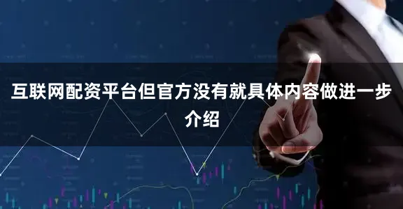 互联网配资平台但官方没有就具体内容做进一步介绍